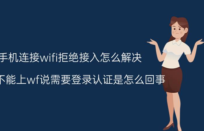 手机连接wifi拒绝接入怎么解决 手机不能上wf说需要登录认证是怎么回事？